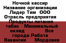 Ночной кассир › Название организации ­ Лидер Тим, ООО › Отрасль предприятия ­ Продукты питания, табак › Минимальный оклад ­ 23 000 - Все города Работа » Вакансии   . Мордовия респ.